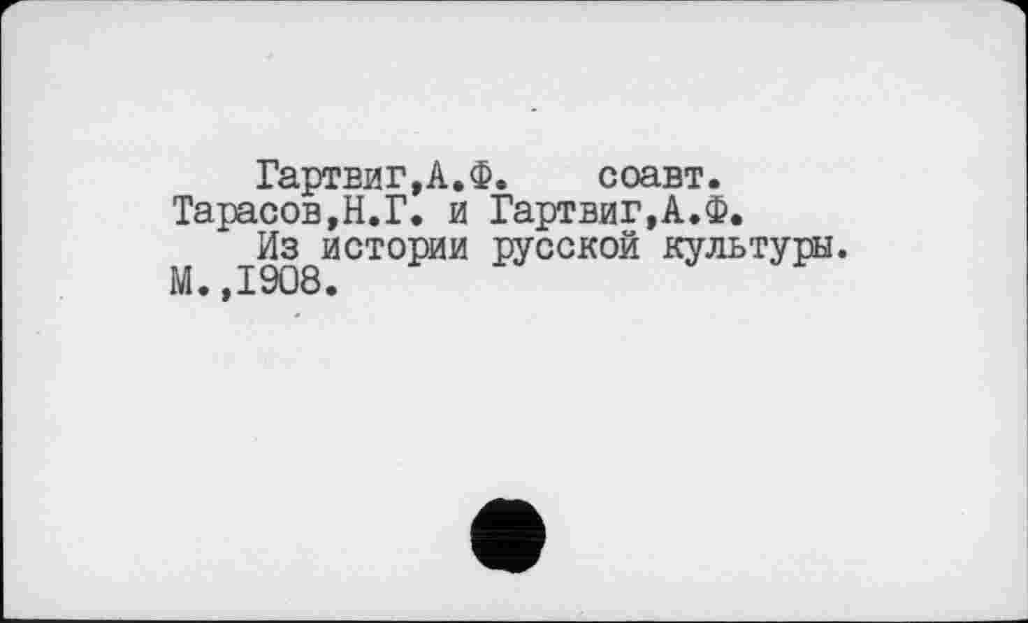 ﻿Гартвиг,А.Ф. соавт.
Тарасов,Н.Г. и Гартвиг,А.Ф.
Из истории русской культуры.
II. ,1908.